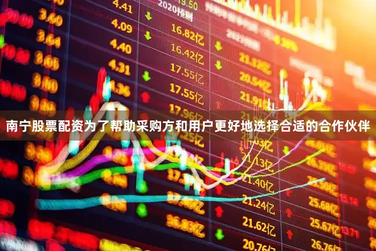 南宁股票配资为了帮助采购方和用户更好地选择合适的合作伙伴