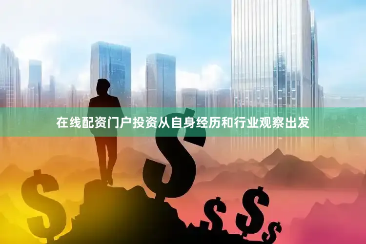 在线配资门户投资从自身经历和行业观察出发