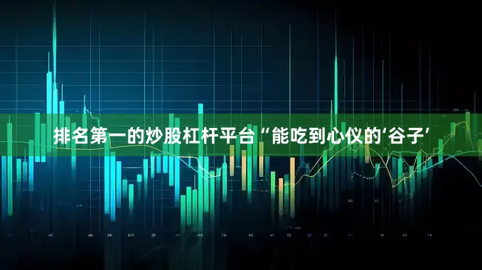 排名第一的炒股杠杆平台“能吃到心仪的‘谷子’