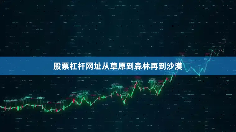 股票杠杆网址从草原到森林再到沙漠
