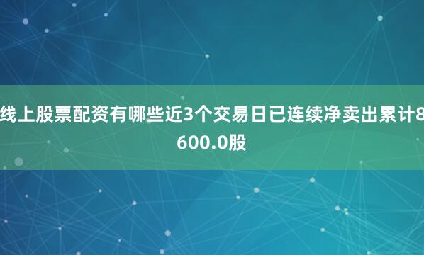 线上股票配资有哪些近3个交易日已连续净卖出累计8600.0股