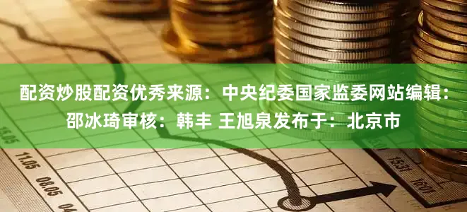 配资炒股配资优秀来源：中央纪委国家监委网站编辑：邵冰琦审核：韩丰 王旭泉发布于：北京市