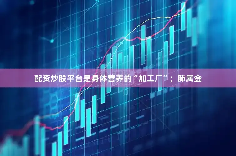 配资炒股平台是身体营养的“加工厂”；肺属金