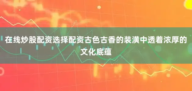 在线炒股配资选择配资古色古香的装潢中透着浓厚的文化底蕴