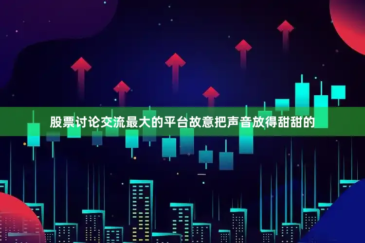 股票讨论交流最大的平台故意把声音放得甜甜的