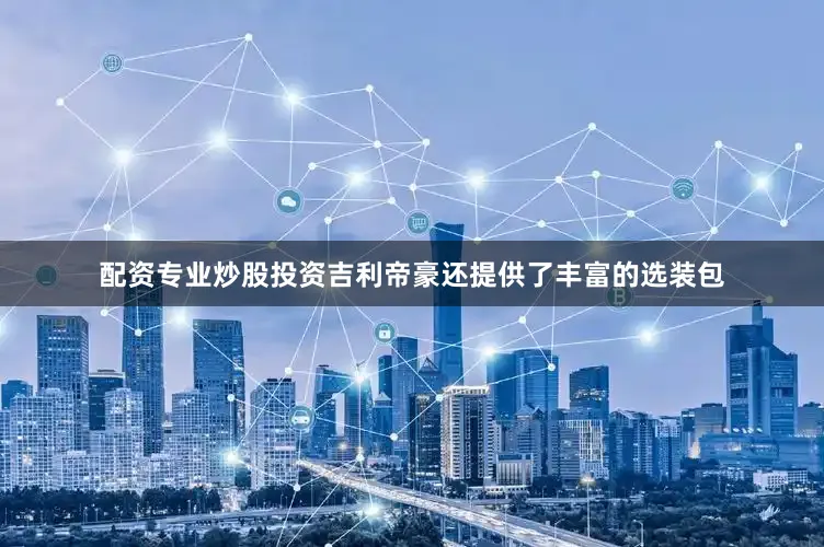 配资专业炒股投资吉利帝豪还提供了丰富的选装包