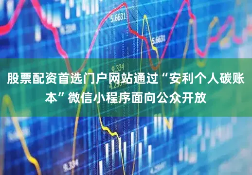 股票配资首选门户网站通过“安利个人碳账本”微信小程序面向公众开放