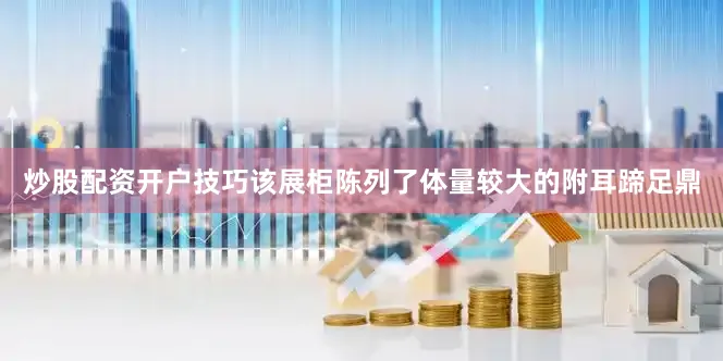炒股配资开户技巧该展柜陈列了体量较大的附耳蹄足鼎