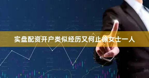 实盘配资开户类似经历又何止徐女士一人
