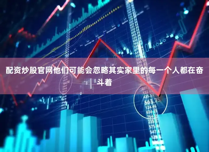 配资炒股官网他们可能会忽略其实家里的每一个人都在奋斗着