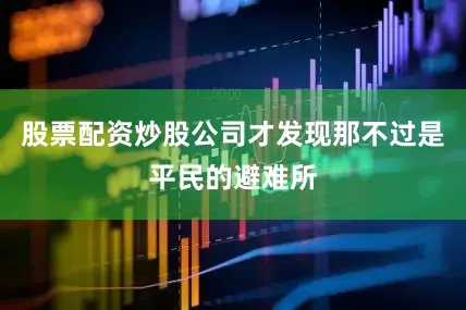 股票配资炒股公司才发现那不过是平民的避难所