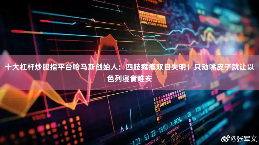 十大杠杆炒股指平台哈马斯创始人：四肢瘫痪双目失明！只动嘴皮子就让以色列寝食难安