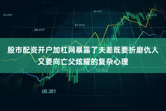 股市配资开户加杠网暴露了夫差既要折磨仇人又要向亡父炫耀的复杂心理