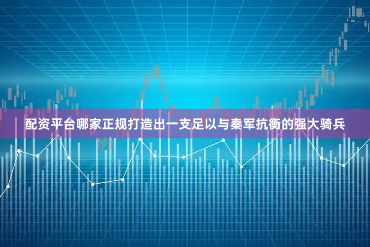 配资平台哪家正规打造出一支足以与秦军抗衡的强大骑兵