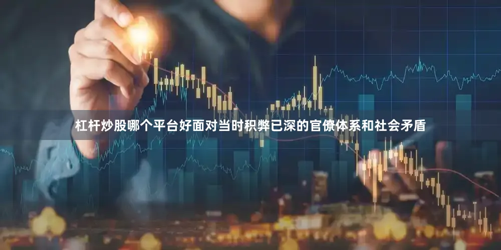 杠杆炒股哪个平台好面对当时积弊已深的官僚体系和社会矛盾