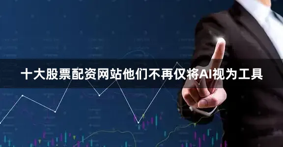 十大股票配资网站他们不再仅将AI视为工具
