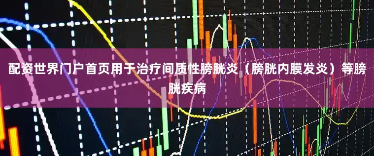 配资世界门户首页用于治疗间质性膀胱炎（膀胱内膜发炎）等膀胱疾病