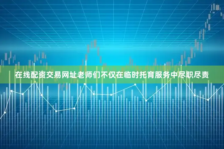 在线配资交易网址老师们不仅在临时托育服务中尽职尽责
