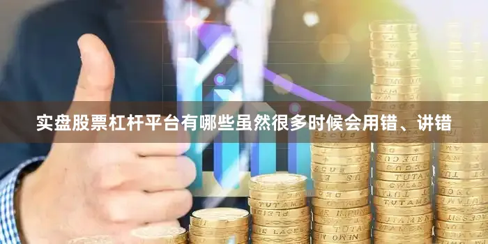 实盘股票杠杆平台有哪些虽然很多时候会用错、讲错