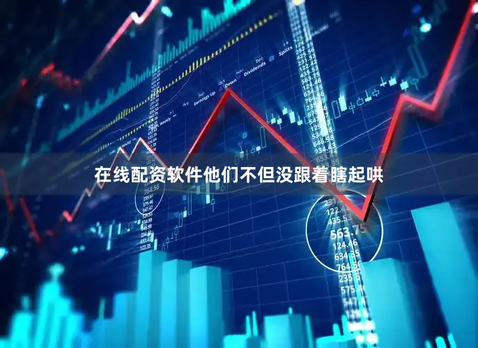 在线配资软件他们不但没跟着瞎起哄