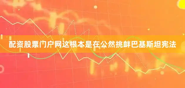 配资股票门户网这根本是在公然挑衅巴基斯坦宪法