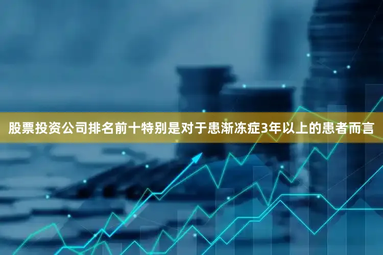 股票投资公司排名前十特别是对于患渐冻症3年以上的患者而言