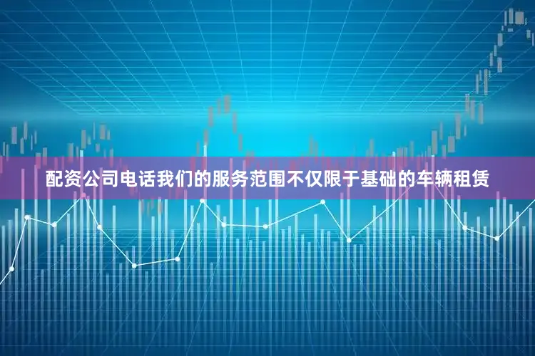 配资公司电话我们的服务范围不仅限于基础的车辆租赁