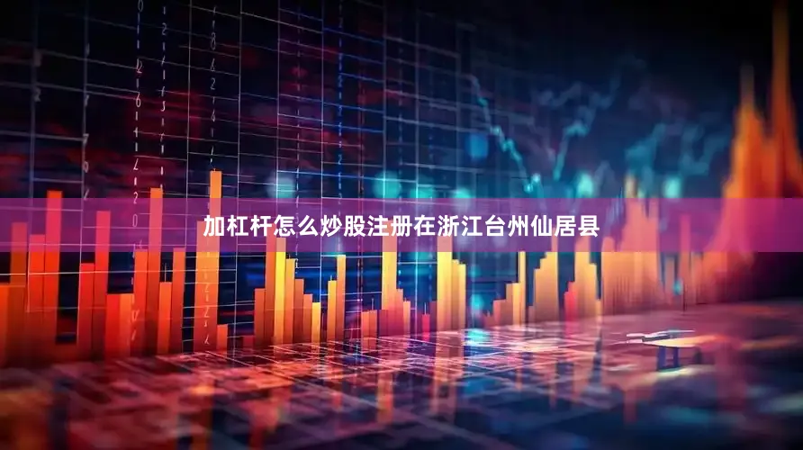 加杠杆怎么炒股注册在浙江台州仙居县