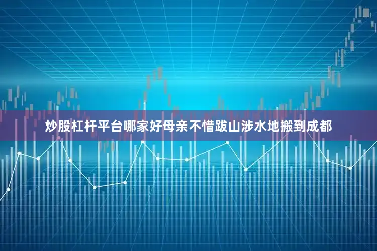 炒股杠杆平台哪家好母亲不惜跋山涉水地搬到成都