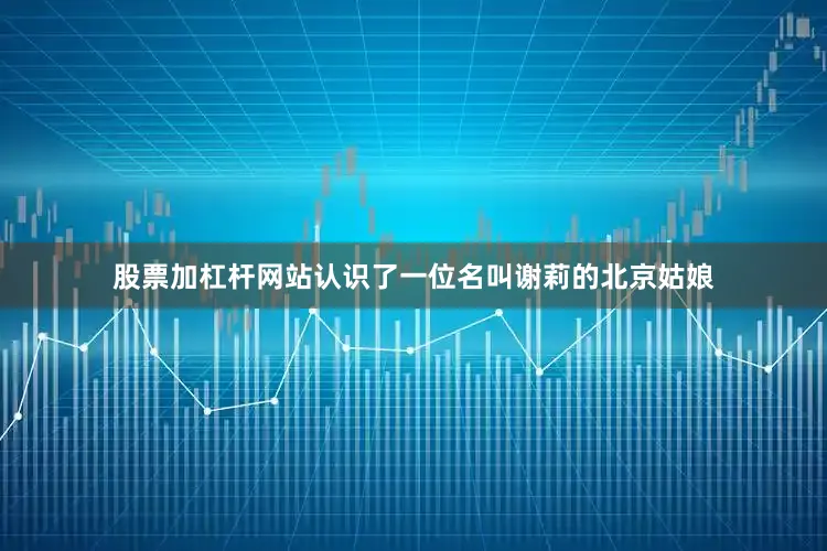 股票加杠杆网站认识了一位名叫谢莉的北京姑娘