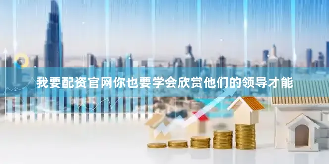 我要配资官网你也要学会欣赏他们的领导才能