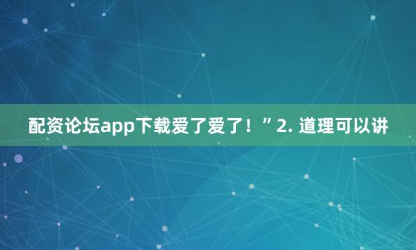 配资论坛app下载爱了爱了！”2. 道理可以讲