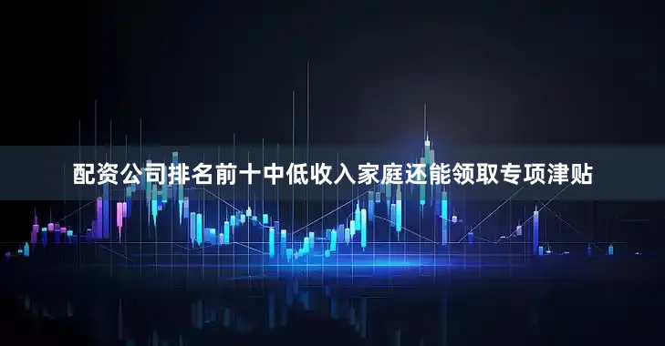 配资公司排名前十中低收入家庭还能领取专项津贴