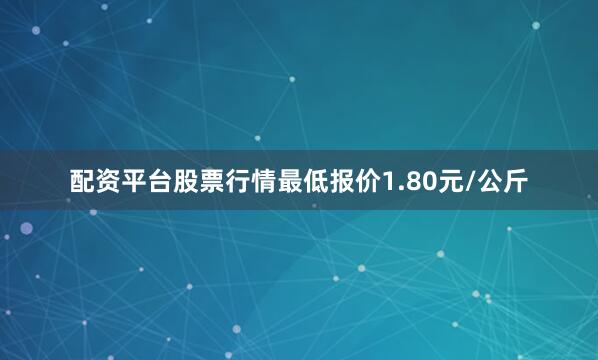 配资平台股票行情最低报价1.80元/公斤