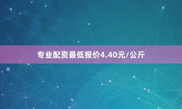 专业配资最低报价4.40元/公斤