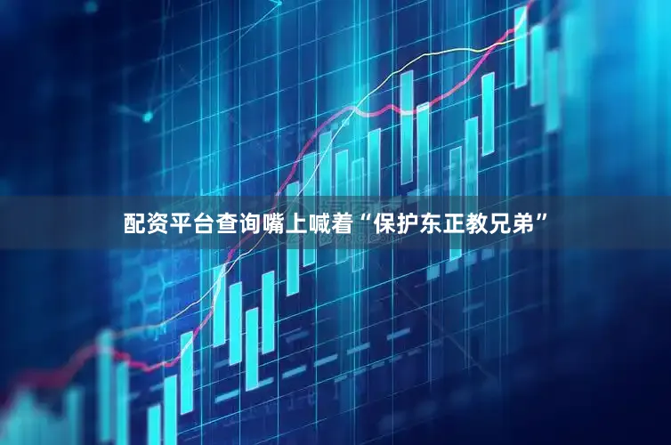 配资平台查询嘴上喊着“保护东正教兄弟”