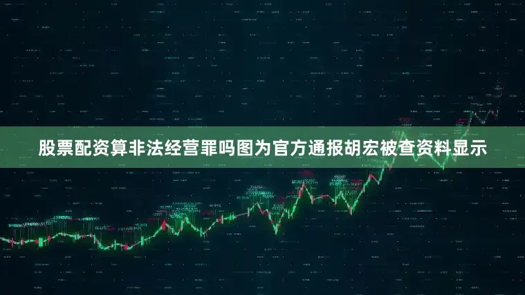股票配资算非法经营罪吗图为官方通报胡宏被查资料显示