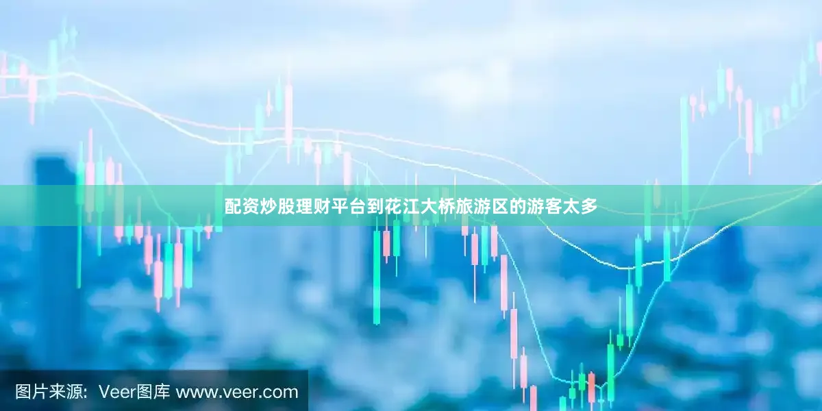 配资炒股理财平台到花江大桥旅游区的游客太多