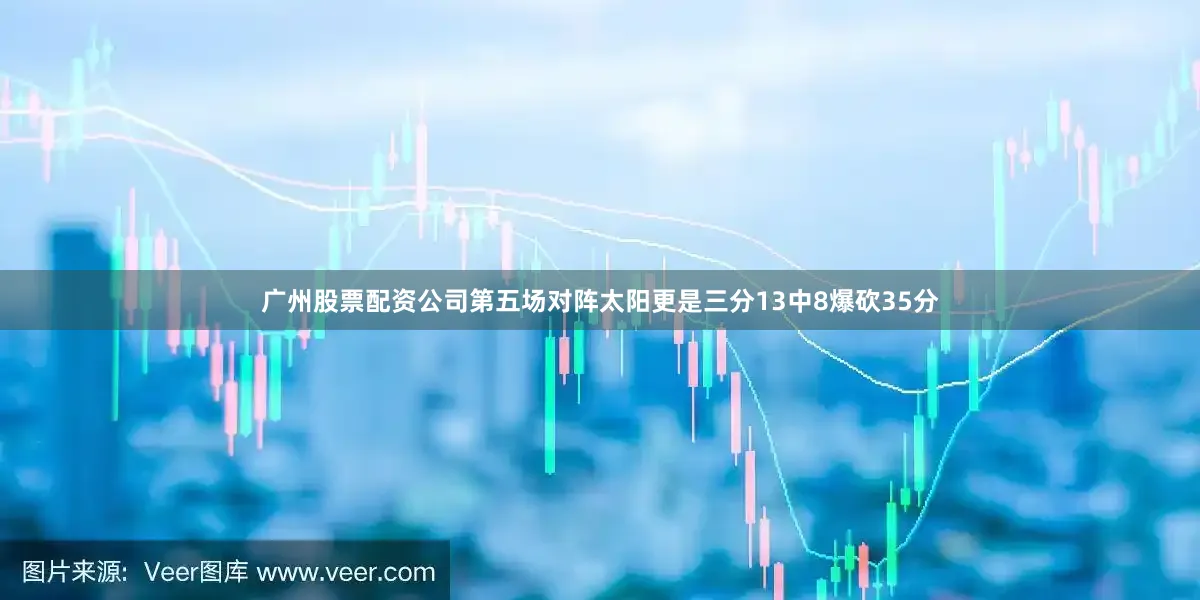 广州股票配资公司第五场对阵太阳更是三分13中8爆砍35分
