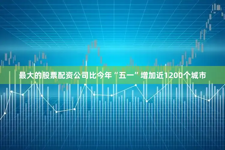 最大的股票配资公司比今年“五一”增加近1200个城市