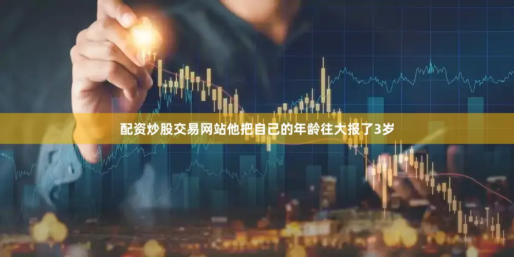 配资炒股交易网站他把自己的年龄往大报了3岁