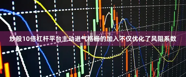 炒股10倍杠杆平台主动进气格栅的加入不仅优化了风阻系数