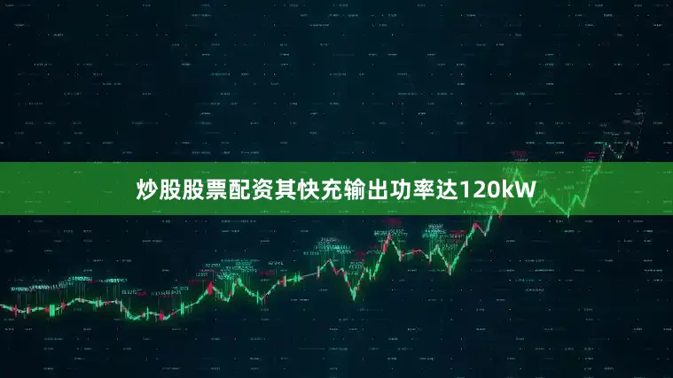 炒股股票配资其快充输出功率达120kW