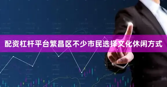 配资杠杆平台繁昌区不少市民选择文化休闲方式