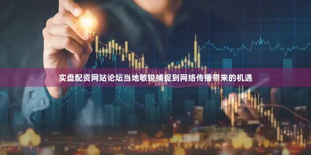 实盘配资网站论坛当地敏锐捕捉到网络传播带来的机遇
