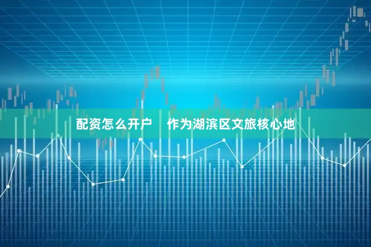 配资怎么开户    作为湖滨区文旅核心地