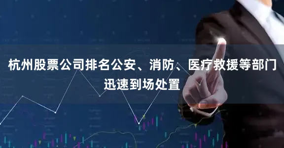 杭州股票公司排名公安、消防、医疗救援等部门迅速到场处置