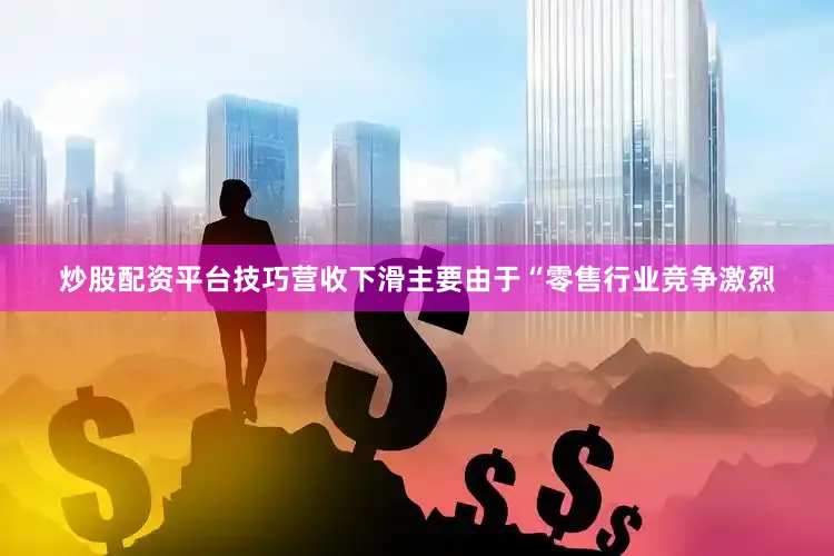 炒股配资平台技巧营收下滑主要由于“零售行业竞争激烈
