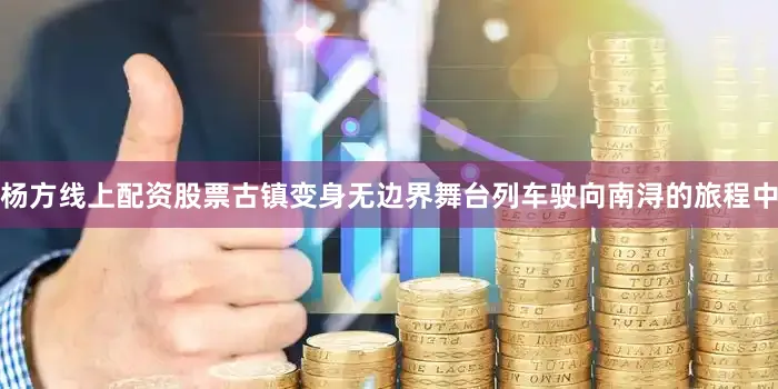 杨方线上配资股票古镇变身无边界舞台列车驶向南浔的旅程中
