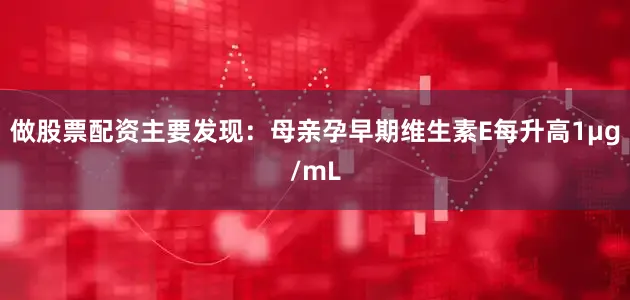 做股票配资主要发现：母亲孕早期维生素E每升高1µg/mL